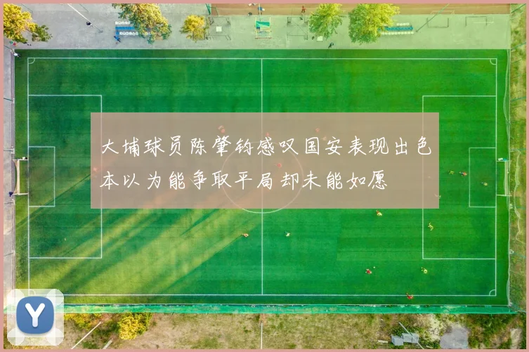 大埔球员陈肇钧感叹国安表现出色本以为能争取平局却未能如愿