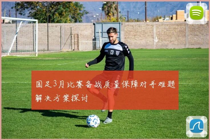 国足3月比赛备战质量保障对手难题解决方案探讨