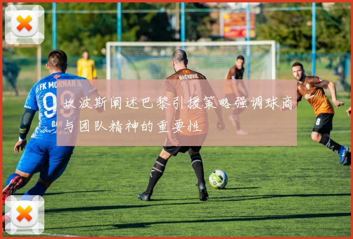 坎波斯阐述巴黎引援策略强调球商与团队精神的重要性