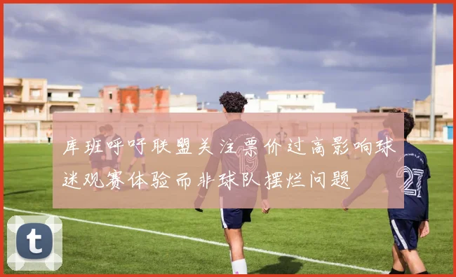 库班呼吁联盟关注票价过高影响球迷观赛体验而非球队摆烂问题