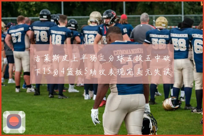 吉莱斯皮上半场三分球五投五中砍下15分4篮板5助攻表现完美无失误