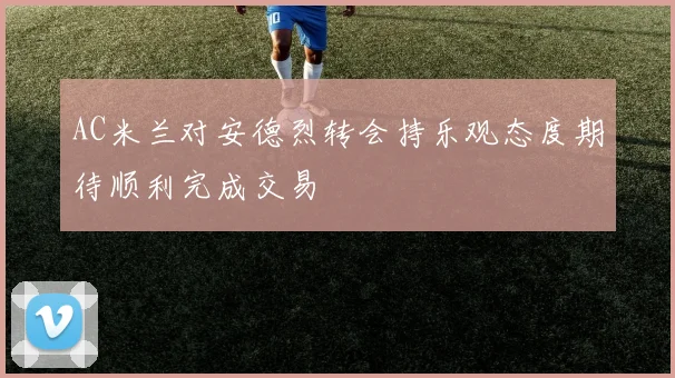 AC米兰对安德烈转会持乐观态度期待顺利完成交易