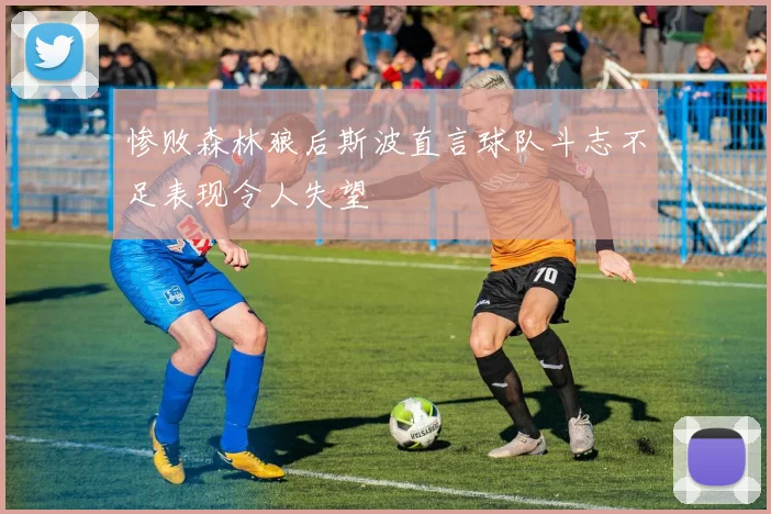 惨败森林狼后斯波直言球队斗志不足表现令人失望