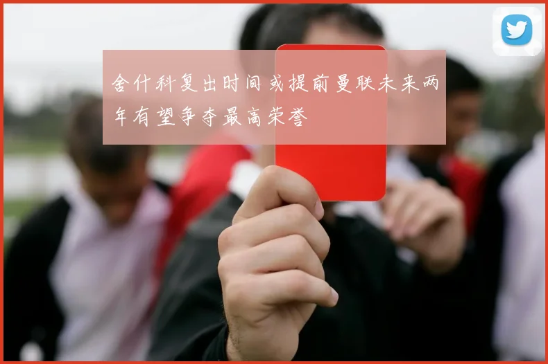 舍什科复出时间或提前曼联未来两年有望争夺最高荣誉