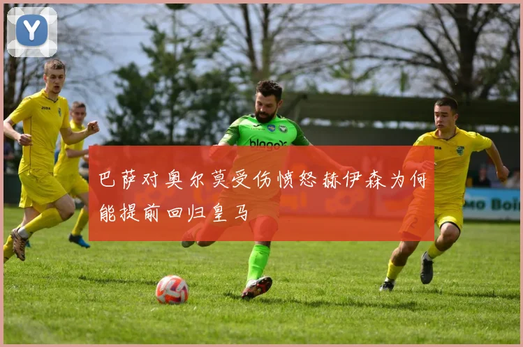 巴萨对奥尔莫受伤愤怒赫伊森为何能提前回归皇马