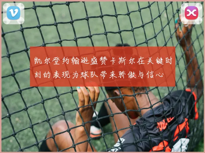凯尔登约翰逊盛赞卡斯尔在关键时刻的表现为球队带来骄傲与信心