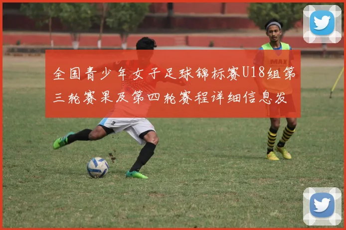 全国青少年女子足球锦标赛U18组第三轮赛果及第四轮赛程详细信息发布