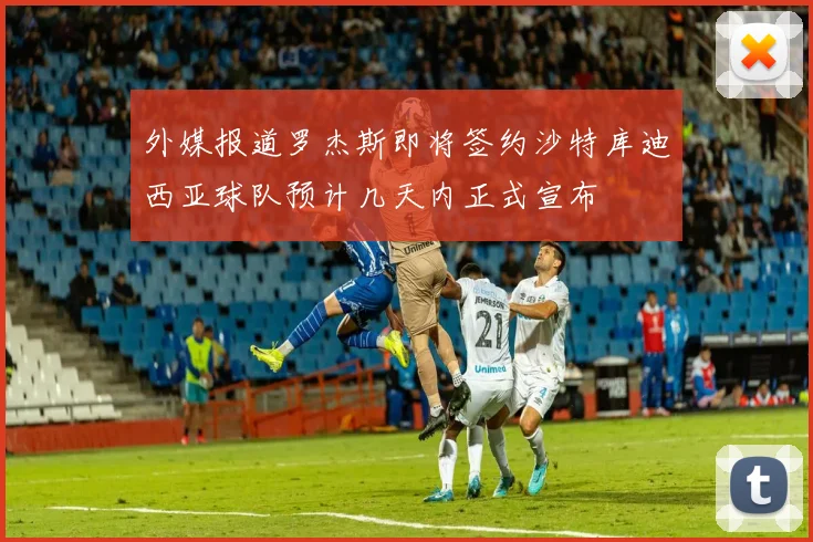 外媒报道罗杰斯即将签约沙特库迪西亚球队预计几天内正式宣布