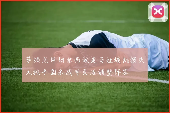 萨顿点评切尔西放走马杜埃凯损失大枪手国米战可灵活调整阵容