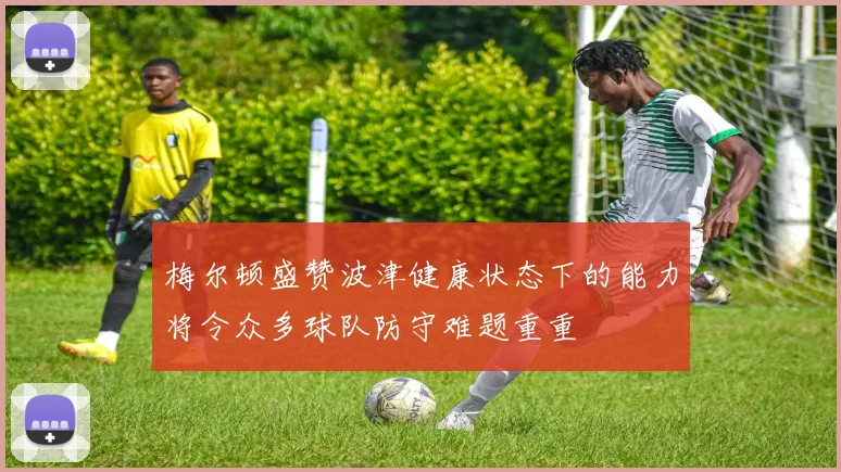 梅尔顿盛赞波津健康状态下的能力将令众多球队防守难题重重