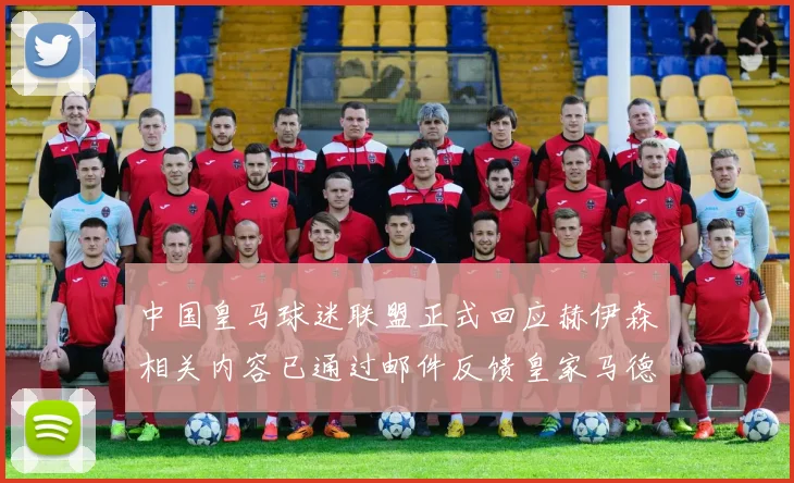 中国皇马球迷联盟正式回应赫伊森相关内容已通过邮件反馈皇家马德里