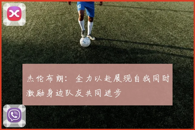 杰伦布朗：全力以赴展现自我同时激励身边队友共同进步