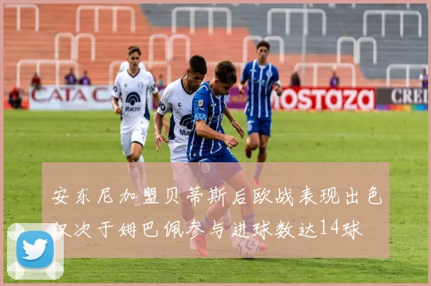 安东尼加盟贝蒂斯后欧战表现出色仅次于姆巴佩参与进球数达14球