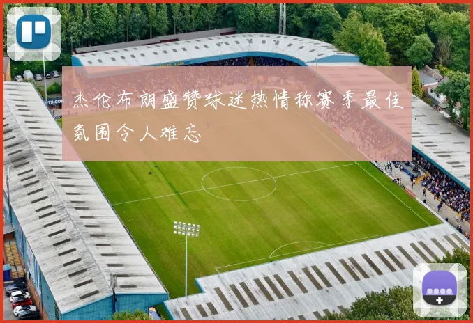 杰伦布朗盛赞球迷热情称赛季最佳氛围令人难忘