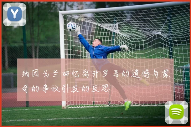 纳因戈兰回忆离开罗马的遗憾与蒙奇的争议引发的反思