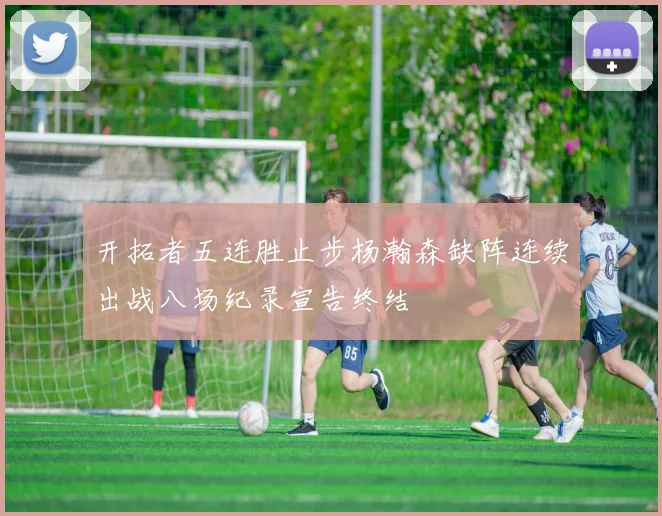 开拓者五连胜止步杨瀚森缺阵连续出战八场纪录宣告终结