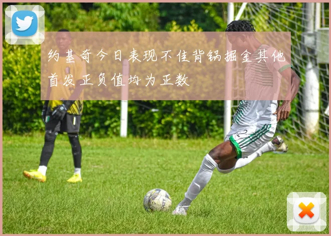 约基奇今日表现不佳背锅掘金其他首发正负值均为正数