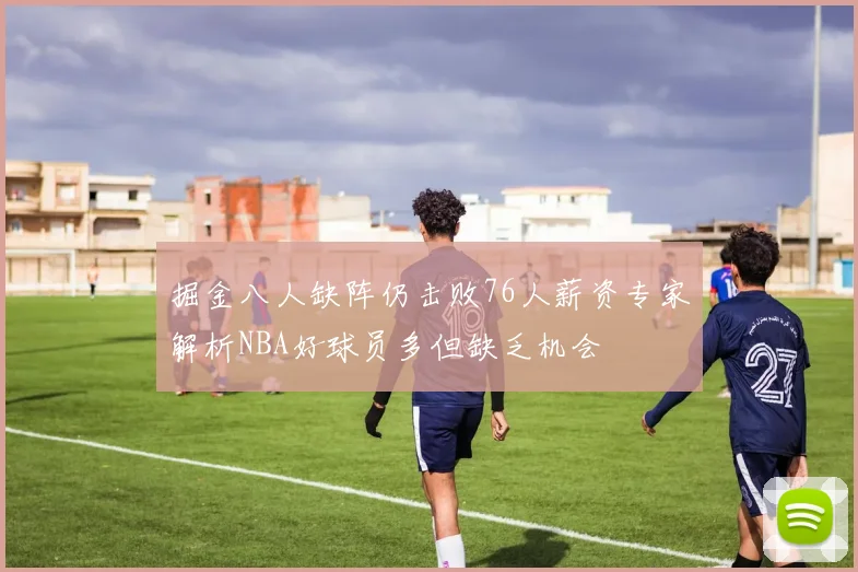 掘金八人缺阵仍击败76人薪资专家解析NBA好球员多但缺乏机会