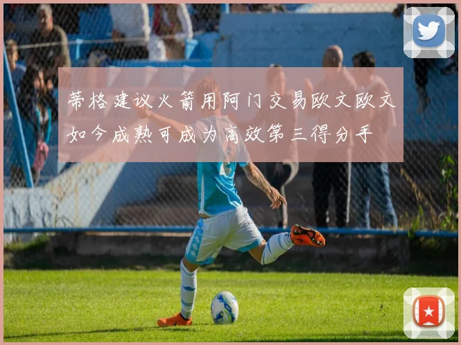 蒂格建议火箭用阿门交易欧文欧文如今成熟可成为高效第三得分手