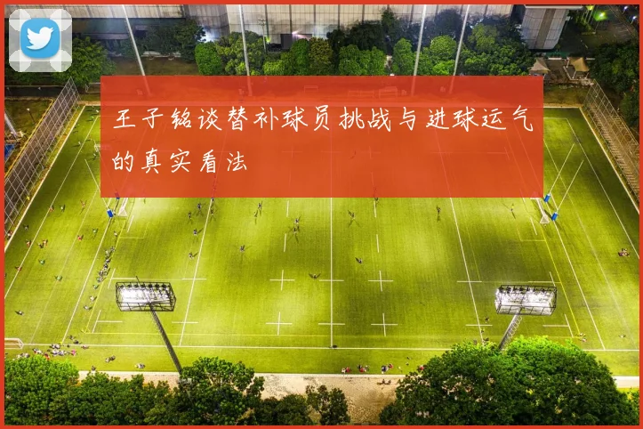 王子铭谈替补球员挑战与进球运气的真实看法