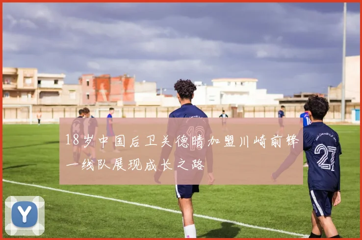 18岁中国后卫关德晴加盟川崎前锋一线队展现成长之路
