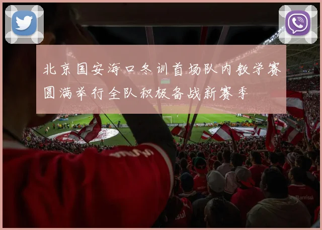 北京国安海口冬训首场队内教学赛圆满举行全队积极备战新赛季