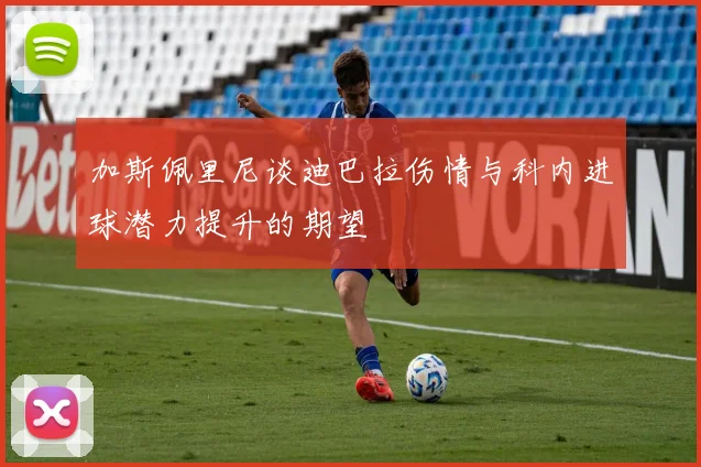 加斯佩里尼谈迪巴拉伤情与科内进球潜力提升的期望