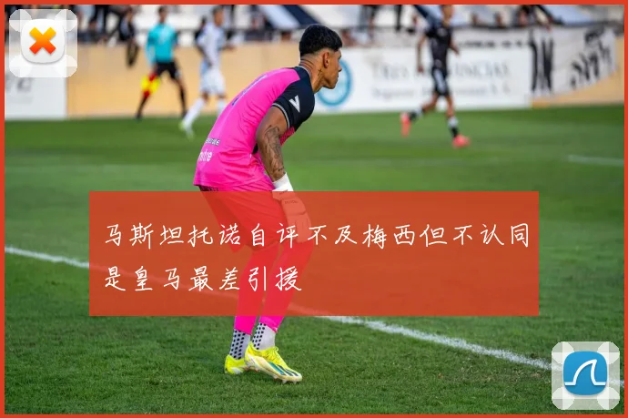 马斯坦托诺自评不及梅西但不认同是皇马最差引援