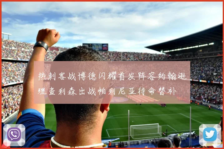 热刺客战博德闪耀首发阵容约翰逊理查利森出战帕利尼亚待命替补