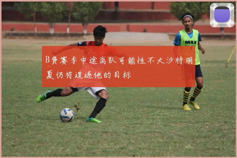 B费赛季中途离队可能性不大沙特明夏仍将追逐他的目标