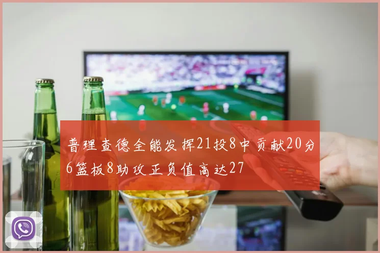 普理查德全能发挥21投8中贡献20分6篮板8助攻正负值高达27