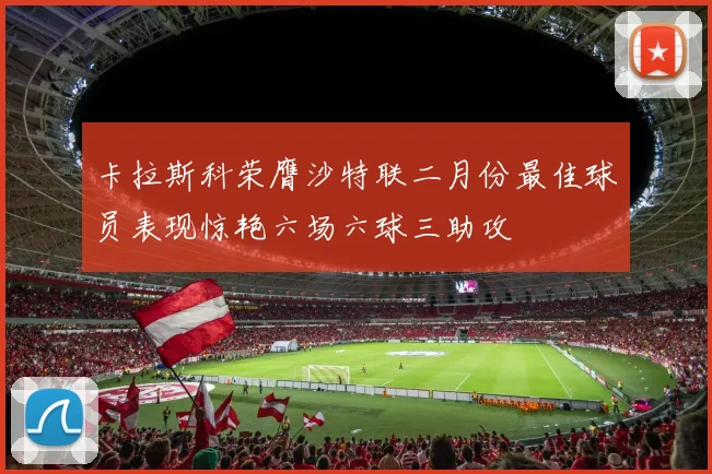 卡拉斯科荣膺沙特联二月份最佳球员表现惊艳六场六球三助攻