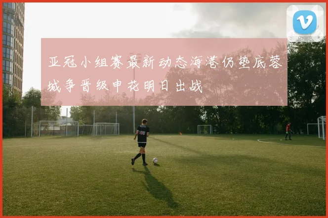 亚冠小组赛最新动态海港仍垫底蓉城争晋级申花明日出战