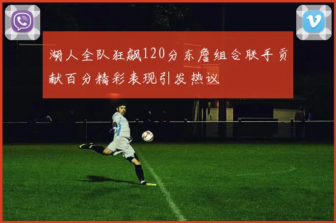 湖人全队狂飙120分东詹组合联手贡献百分精彩表现引发热议