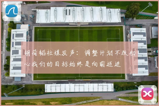 胡荷韬社媒发声：调整计划不改初心我们的目标始终是向前迈进