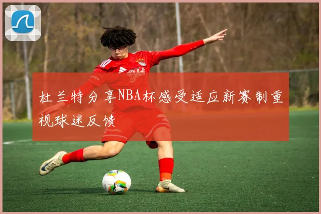 杜兰特分享NBA杯感受适应新赛制重视球迷反馈