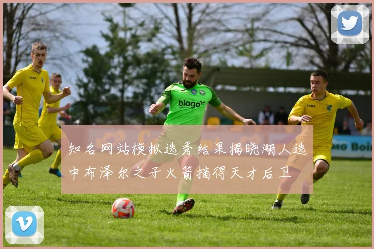 知名网站模拟选秀结果揭晓湖人选中布泽尔之子火箭摘得天才后卫