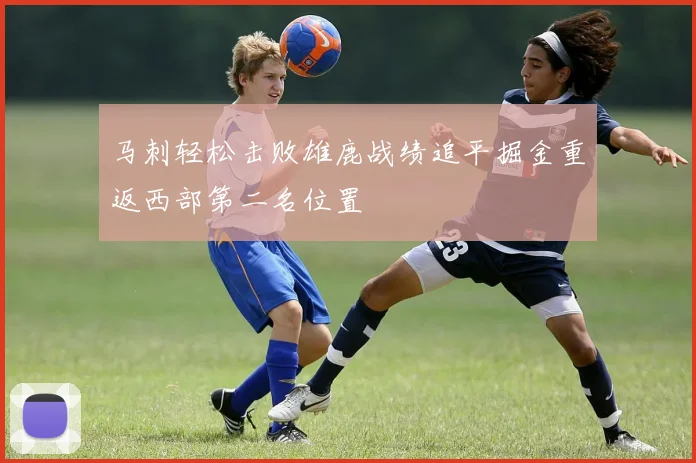 马刺轻松击败雄鹿战绩追平掘金重返西部第二名位置