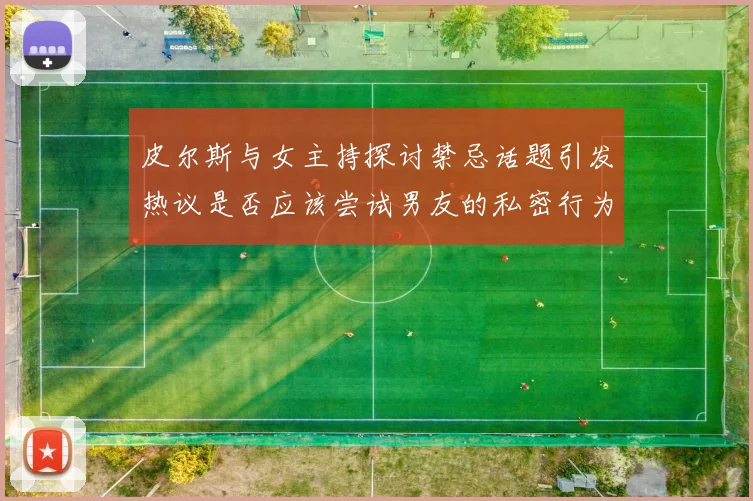皮尔斯与女主持探讨禁忌话题引发热议是否应该尝试男友的私密行为
