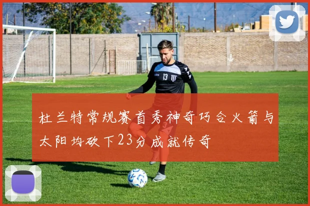 杜兰特常规赛首秀神奇巧合火箭与太阳均砍下23分成就传奇